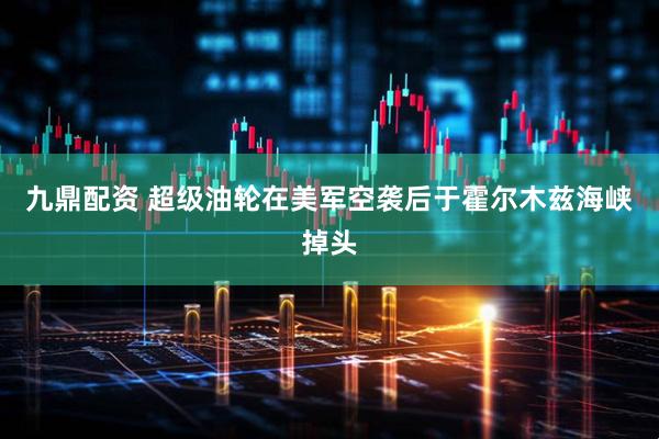 九鼎配资 超级油轮在美军空袭后于霍尔木兹海峡掉头