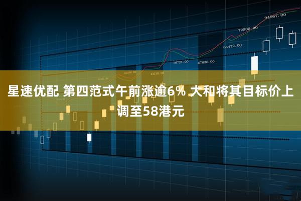 星速优配 第四范式午前涨逾6% 大和将其目标价上调至58港元