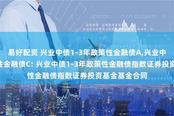 易好配资 兴业中债1-3年政策性金融债A,兴业中债1-3年政策性金融债C: 兴业中债1-3年政策性金融债指数证券投资基金基金合同