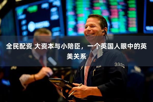 全民配资 大资本与小陪臣，一个英国人眼中的英美关系