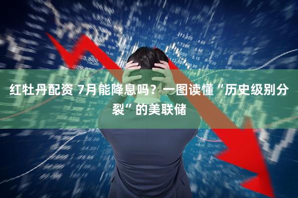 红牡丹配资 7月能降息吗？一图读懂“历史级别分裂”的美联储