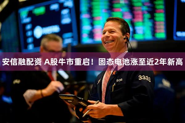安信融配资 A股牛市重启！固态电池涨至近2年新高