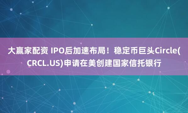 大赢家配资 IPO后加速布局！稳定币巨头Circle(CRCL.US)申请在美创建国家信托银行