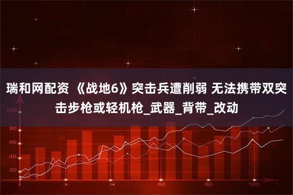 瑞和网配资 《战地6》突击兵遭削弱 无法携带双突击步枪或轻机枪_武器_背带_改动