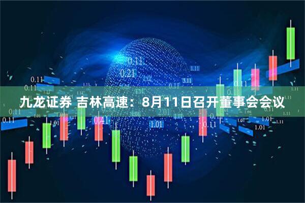 九龙证券 吉林高速：8月11日召开董事会会议