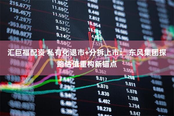 汇巨福配资 私有化退市+分拆上市： 东风集团探路估值重构新锚点