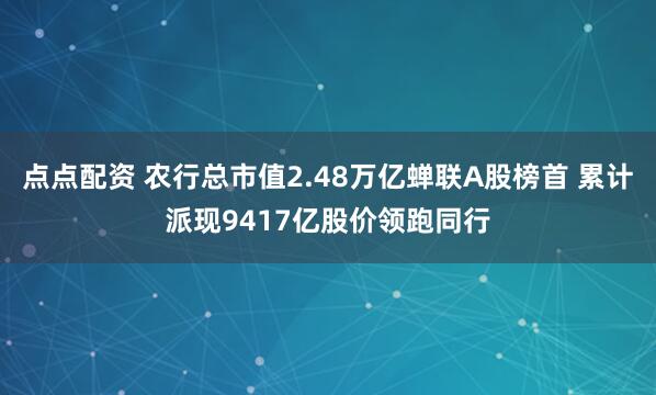 点点配资 农行总市值2.48万亿蝉联A股榜首 累计派现9417亿股价领跑同行