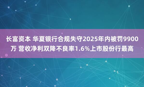 长富资本 华夏银行合规失守2025年内被罚9900万 营收净利双降不良率1.6%上市股份行最高