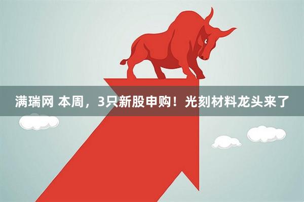 满瑞网 本周，3只新股申购！光刻材料龙头来了
