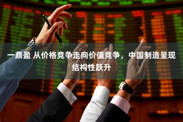 一鼎盈 从价格竞争走向价值竞争，中国制造呈现结构性跃升