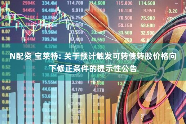 N配资 宝莱特: 关于预计触发可转债转股价格向下修正条件的提示性公告