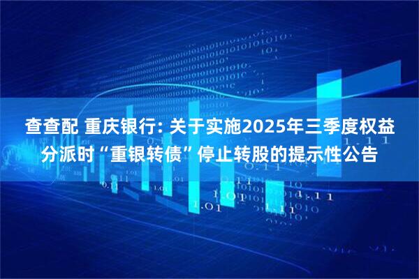 查查配 重庆银行: 关于实施2025年三季度权益分派时“重银转债”停止转股的提示性公告