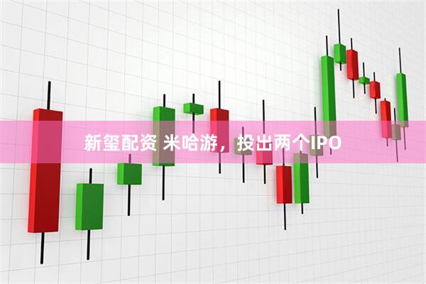 新玺配资 米哈游，投出两个IPO