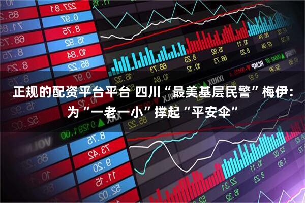 正规的配资平台平台 四川“最美基层民警”梅伊：为“一老一小”撑起“平安伞”