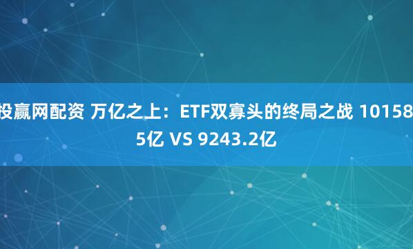 投赢网配资 万亿之上：ETF双寡头的终局之战 10158.5亿 VS 9243.2亿