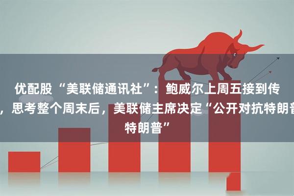 优配股 “美联储通讯社”：鲍威尔上周五接到传票，思考整个周末后，美联储主席决定“公开对抗特朗普”