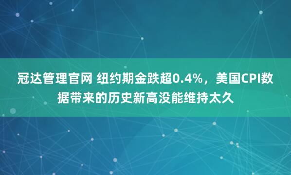 冠达管理官网 纽约期金跌超0.4%，美国CPI数据带来的历史新高没能维持太久