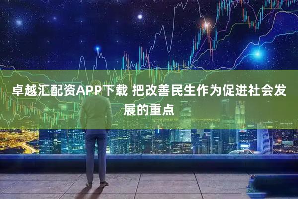 卓越汇配资APP下载 把改善民生作为促进社会发展的重点