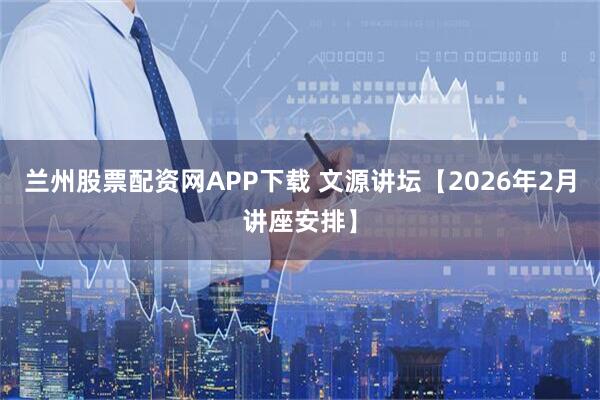 兰州股票配资网APP下载 文源讲坛【2026年2月讲座安排】