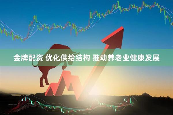 金牌配资 优化供给结构 推动养老业健康发展