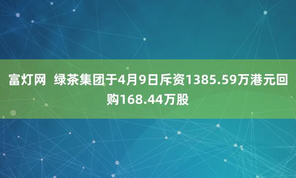 富灯网  绿茶集团于4月9日斥资1385.59万港元回购168.44万股